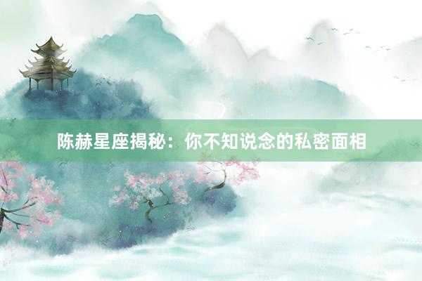 陈赫星座揭秘：你不知说念的私密面相