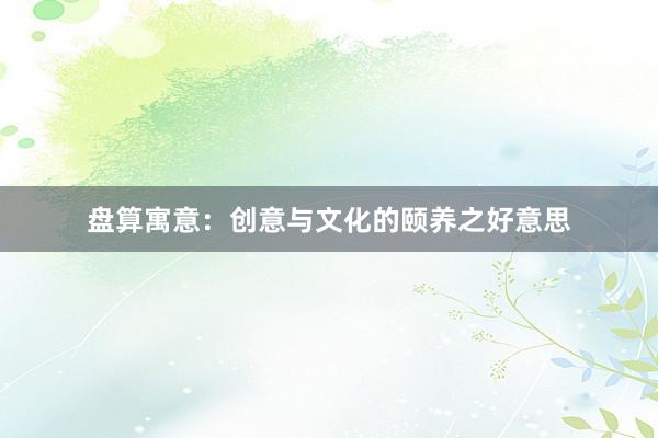 盘算寓意：创意与文化的颐养之好意思