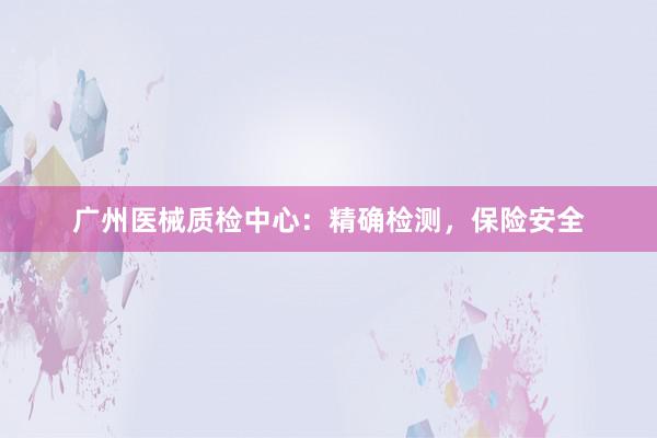 广州医械质检中心：精确检测，保险安全
