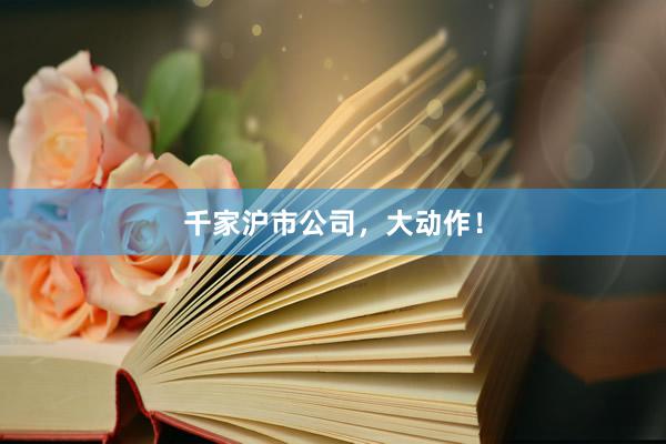 千家沪市公司，大动作！