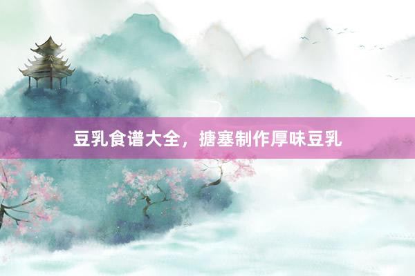豆乳食谱大全,搪塞制作厚味豆乳