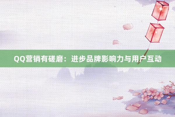 QQ营销有磋磨：进步品牌影响力与用户互动