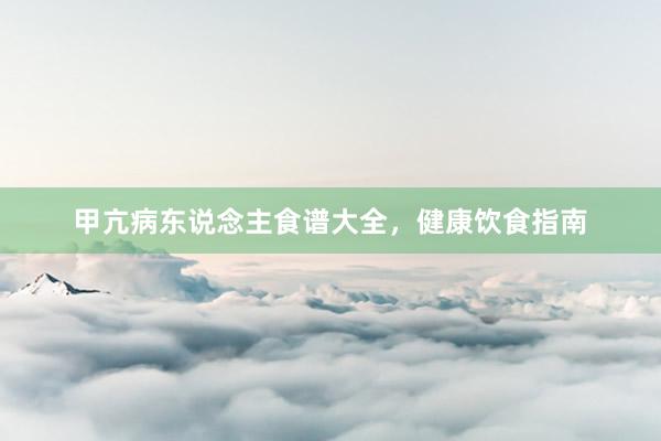 甲亢病东说念主食谱大全，健康饮食指南